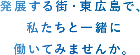 発展する街・東広島で私たちと一緒に働いてみませんか。